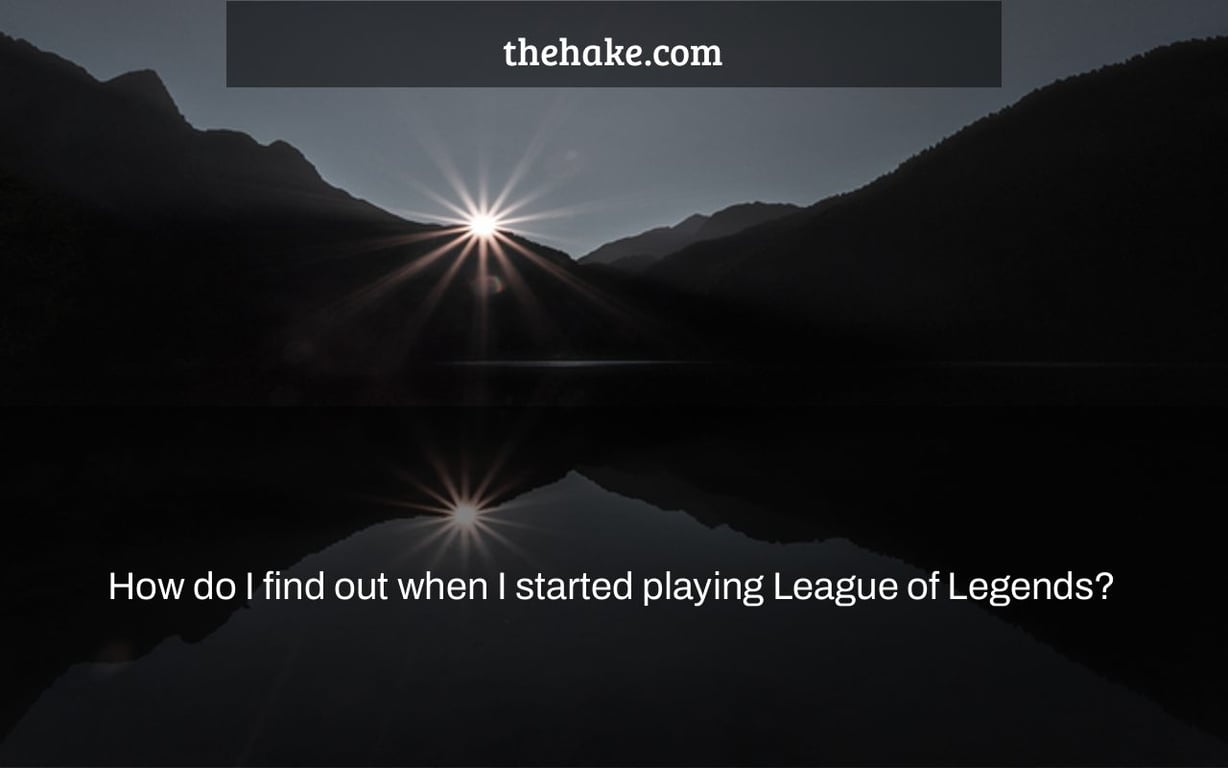 How do I find out when I started playing League of Legends? - The Hake