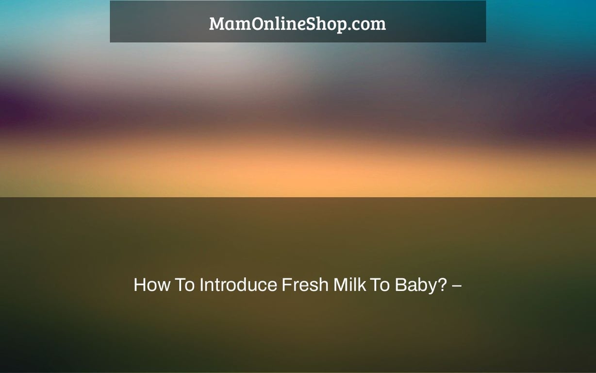 How To Introduce Fresh Milk To Baby? –