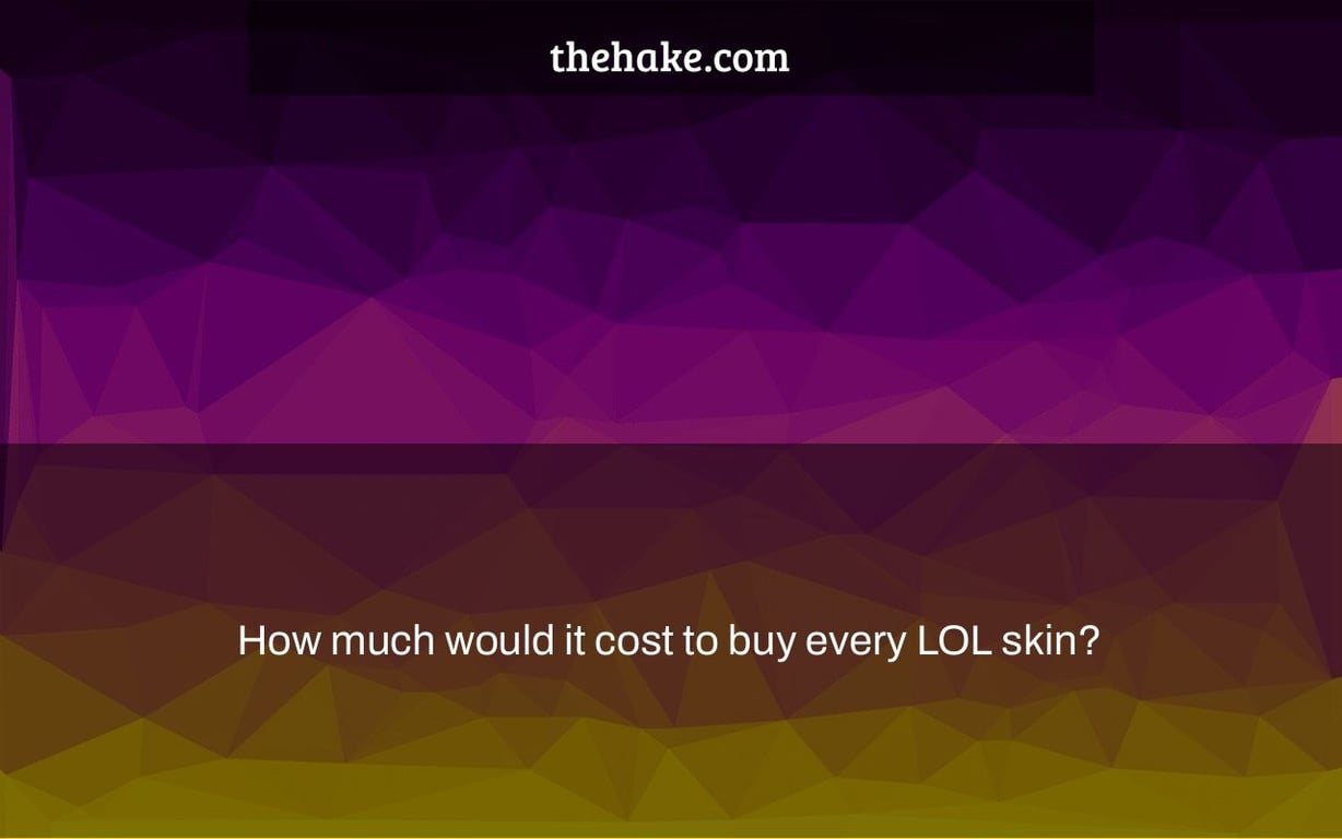 How much would it cost to buy every LOL skin?
