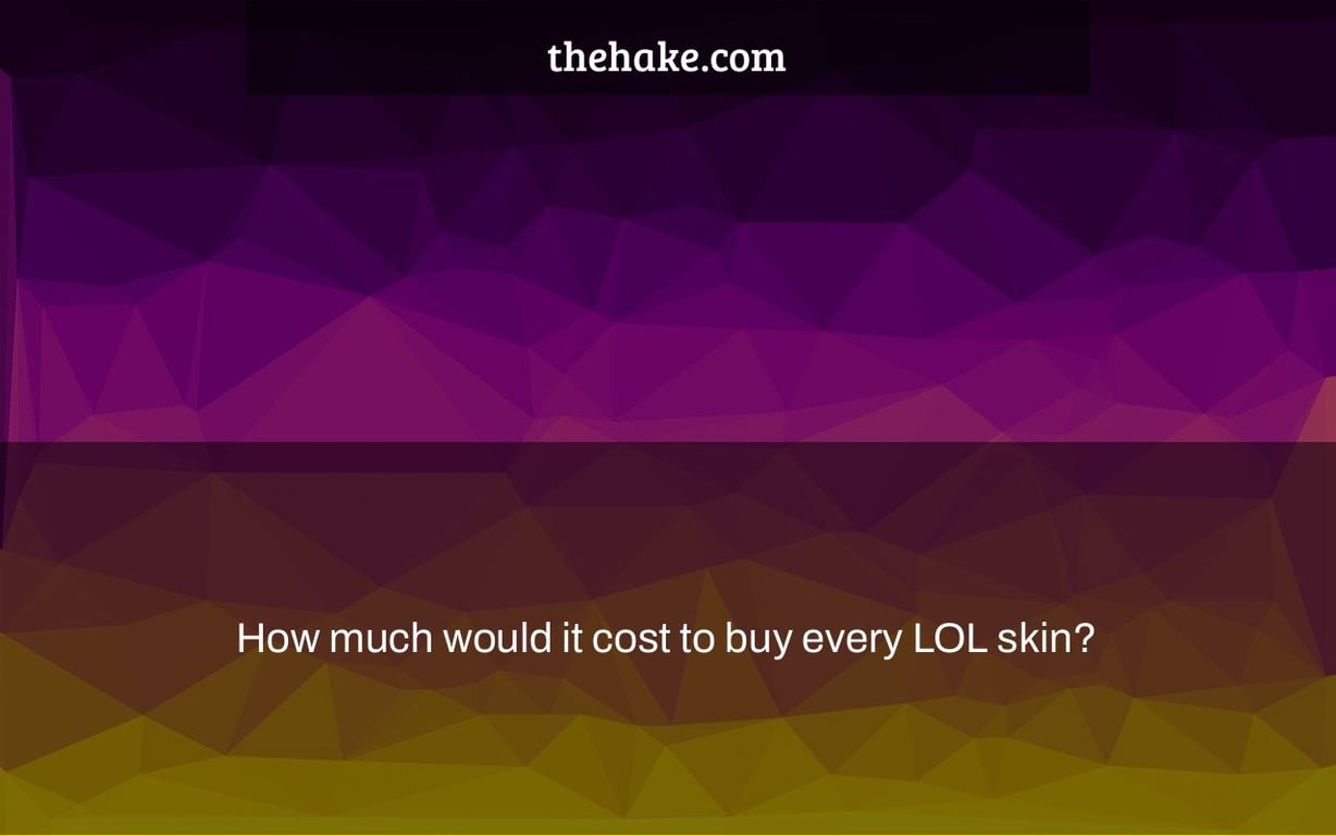 How much would it cost to buy every LOL skin? The Hake