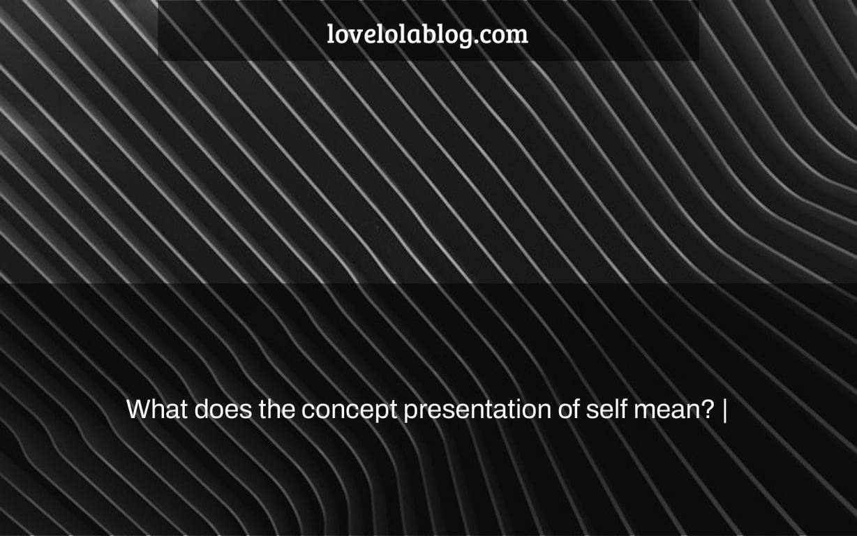 What does the concept presentation of self mean? |