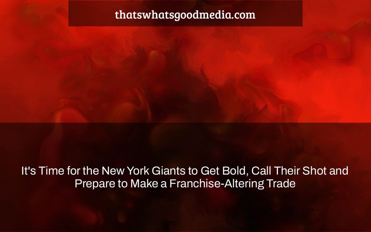 It's Time for the New York Giants to Get Bold, Call Their Shot and Prepare to Make a Franchise-Altering Trade