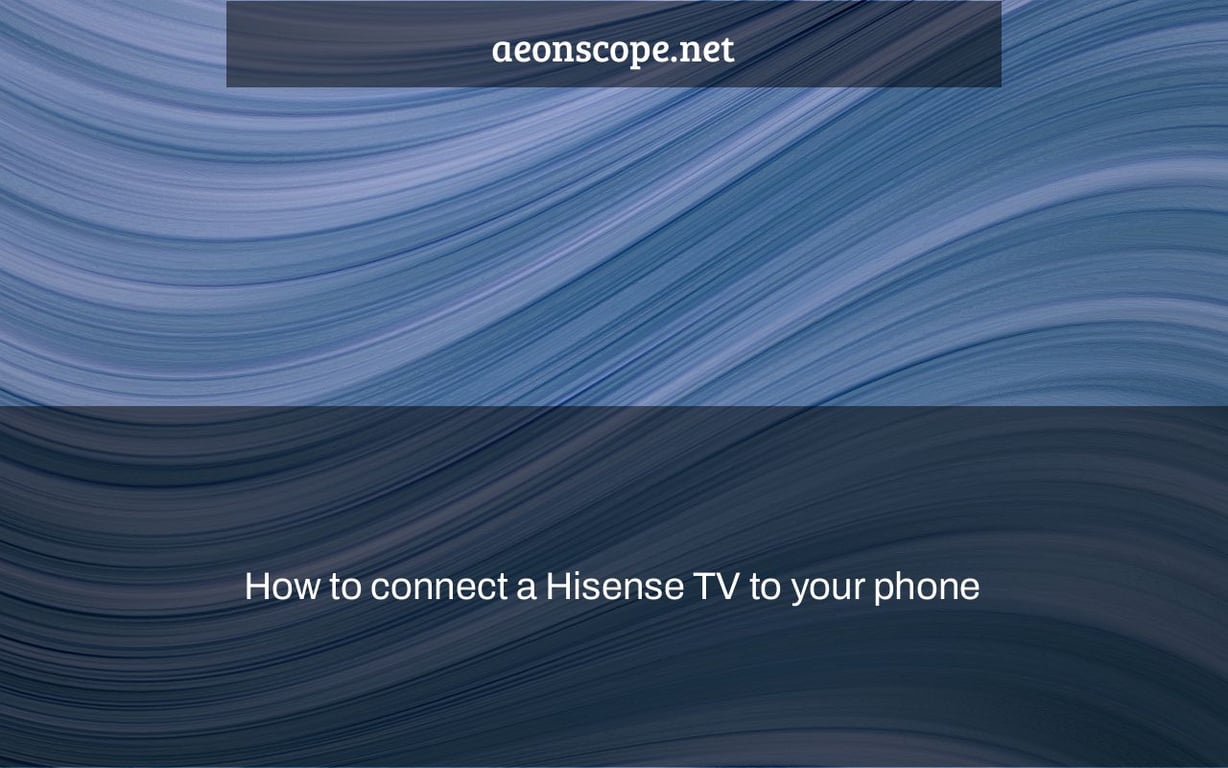 How to connect a Hisense TV to your phone