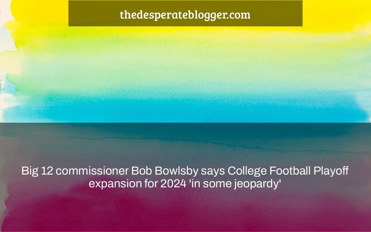 Big 12 commissioner Bob Bowlsby says College Football Playoff expansion for 2024 'in some jeopardy'