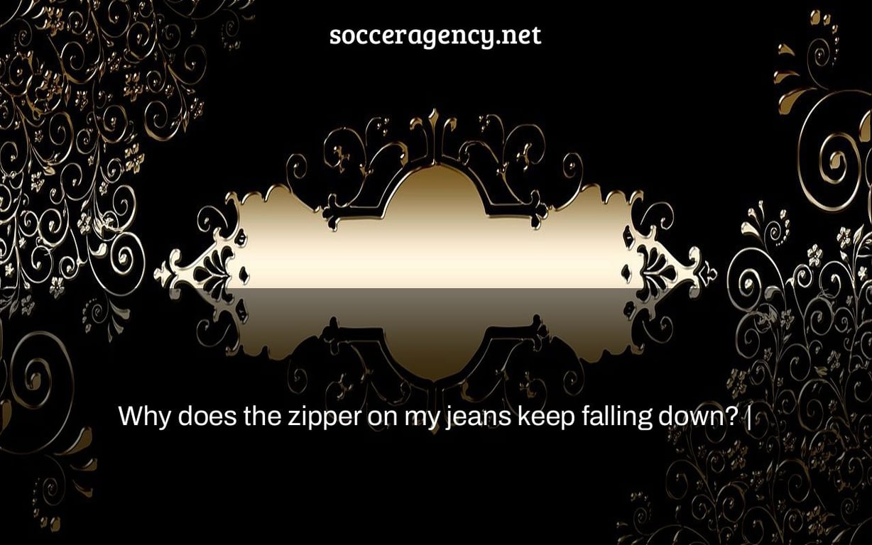 Why does the zipper on my jeans keep falling down? |