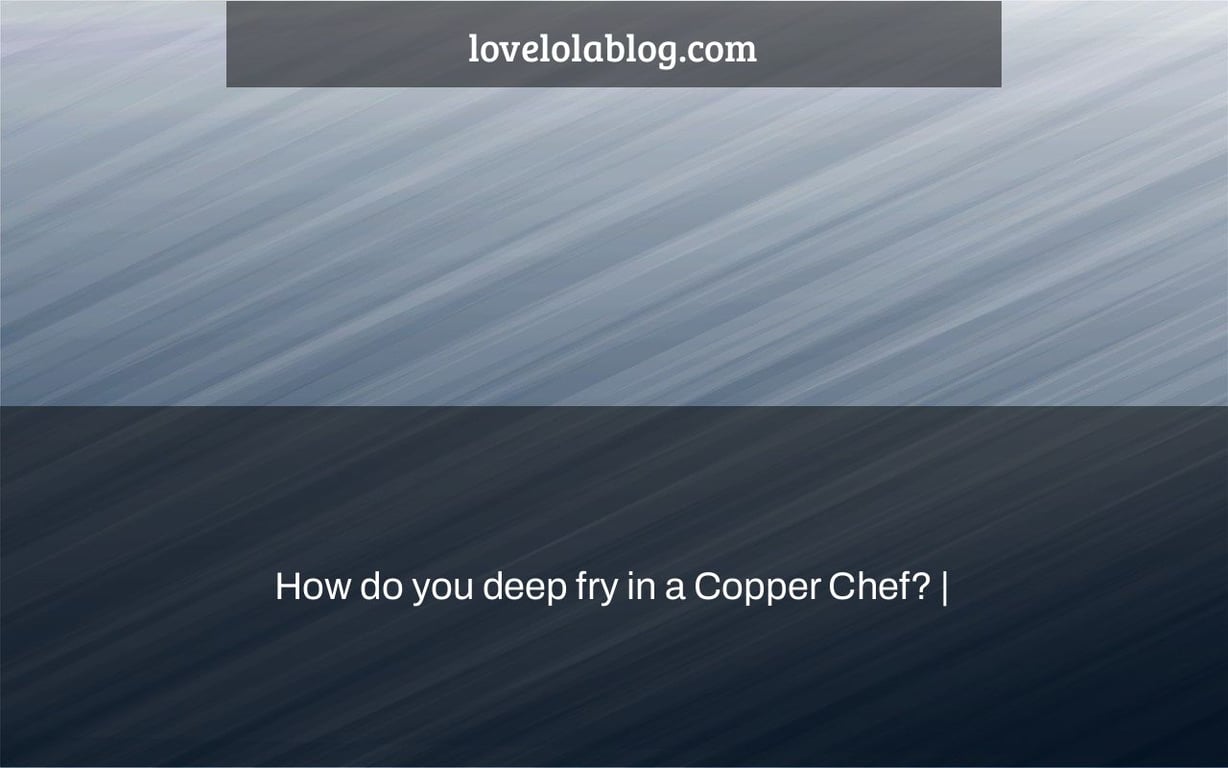 How do you deep fry in a Copper Chef? |