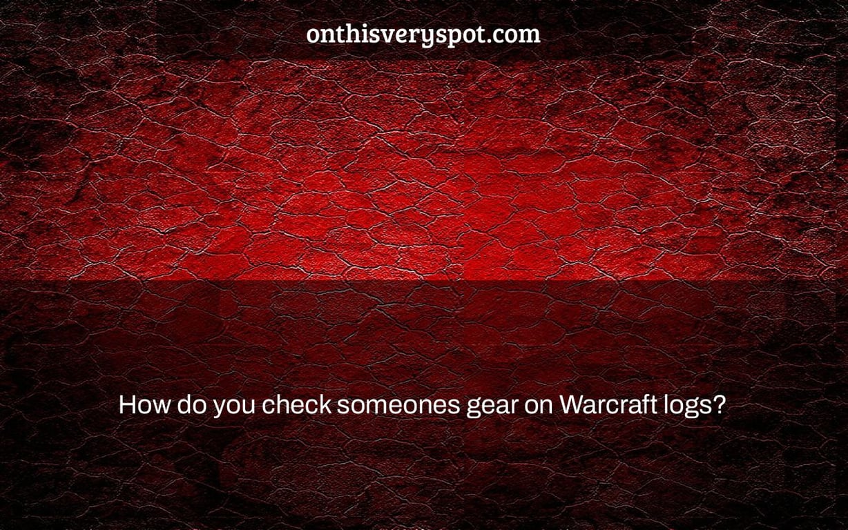 How do you check someones gear on Warcraft logs?