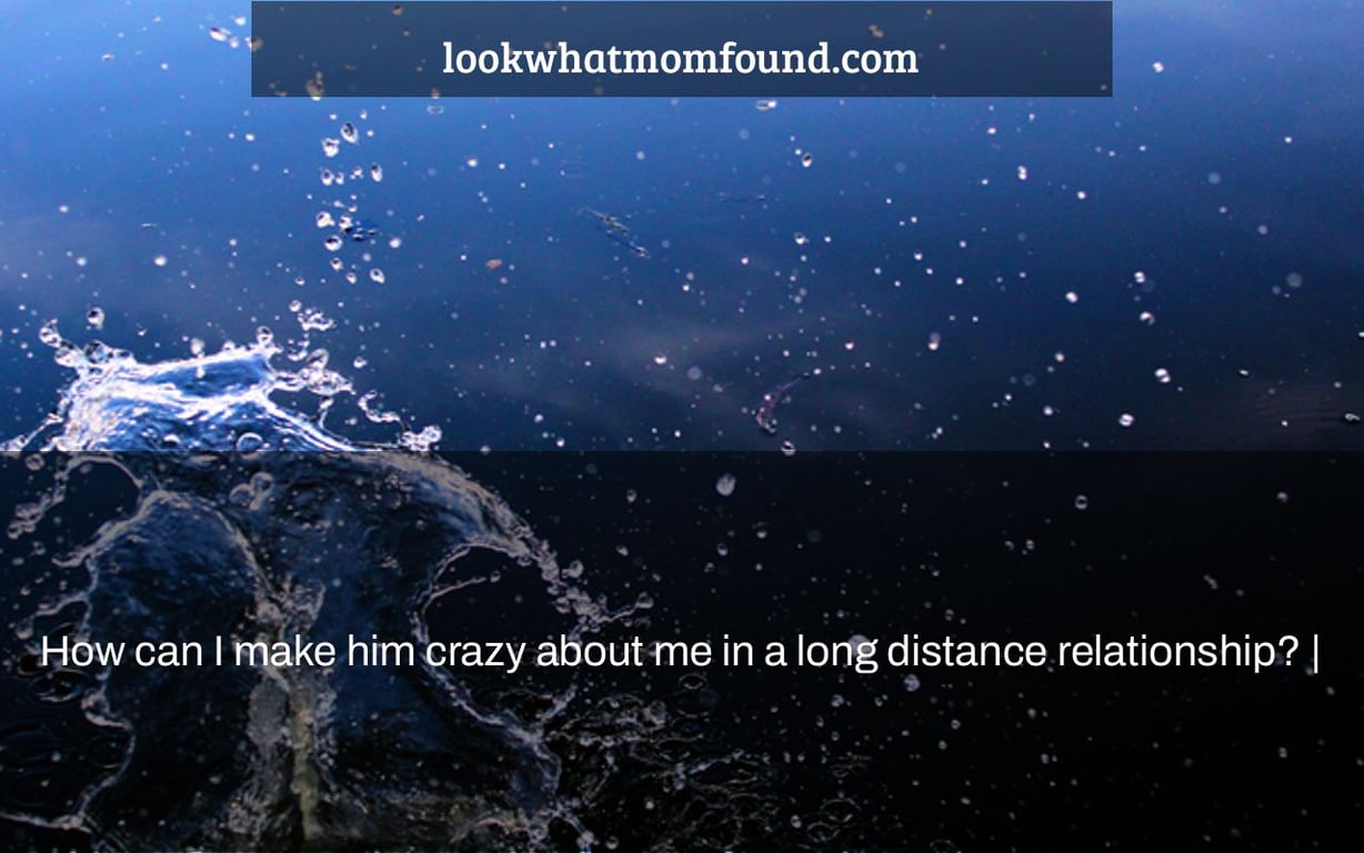How can I make him crazy about me in a long distance relationship? |