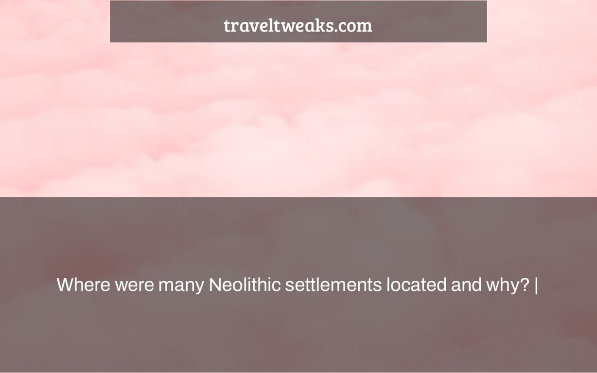 Where were many Neolithic settlements located and why? |