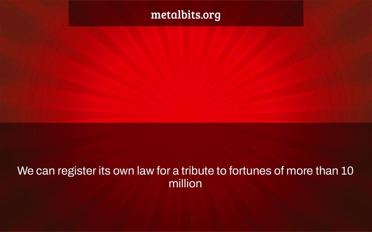 We can register its own law for a tribute to fortunes of more than 10 million