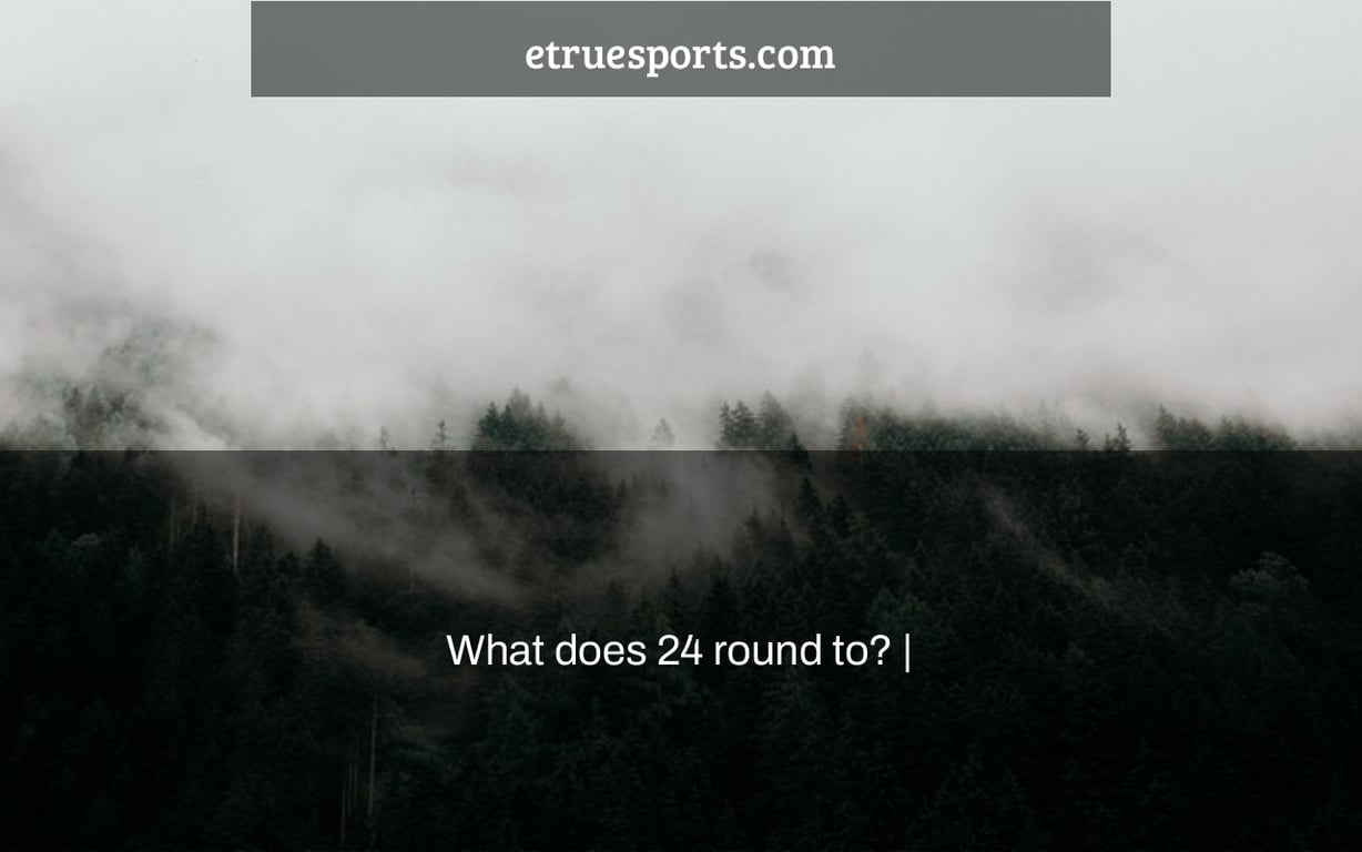 What does 24 round to? |