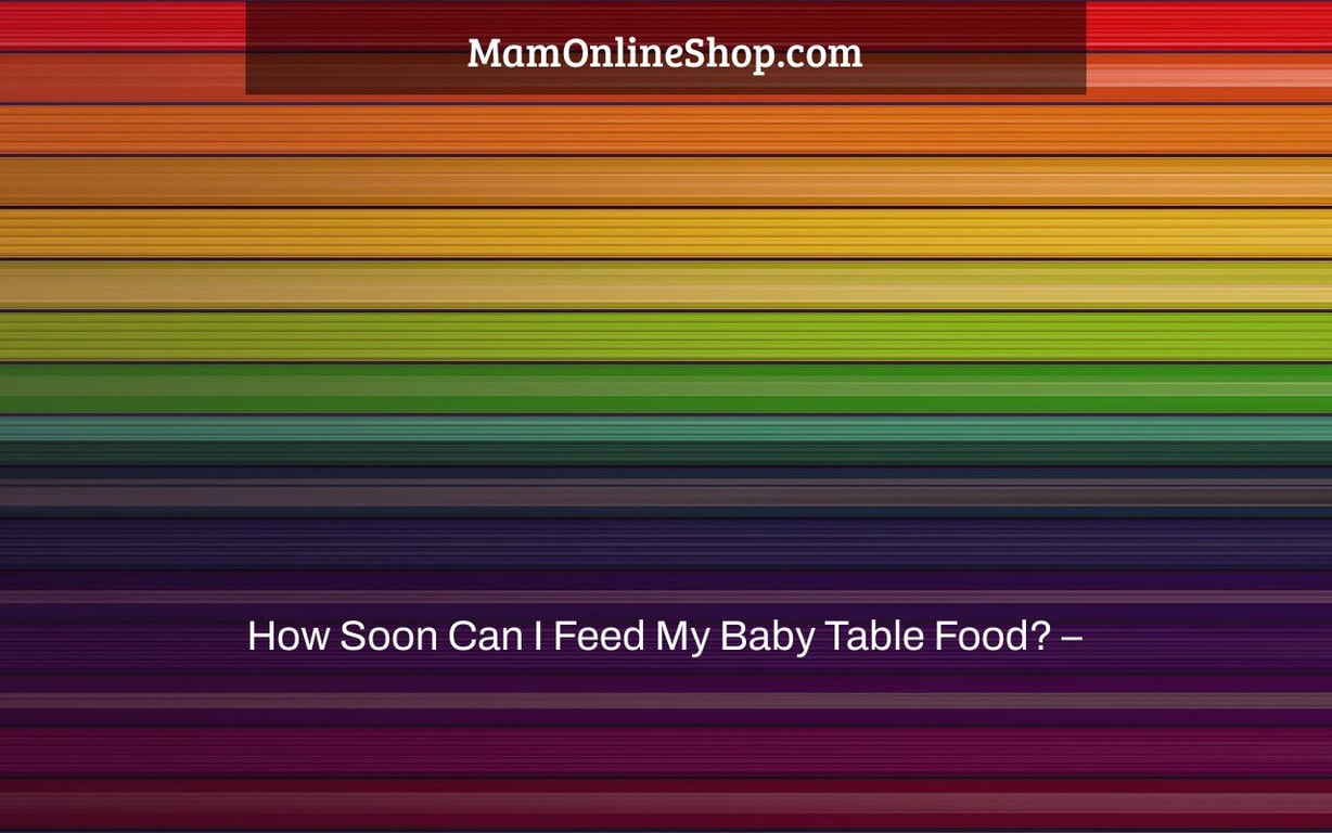 How Soon Can I Feed My Baby Table Food? –