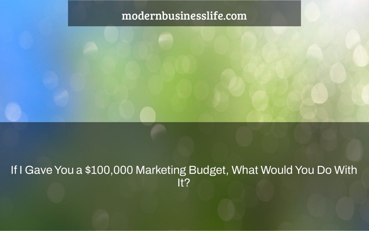 If I Gave You a $100,000 Marketing Budget, What Would You Do With It?