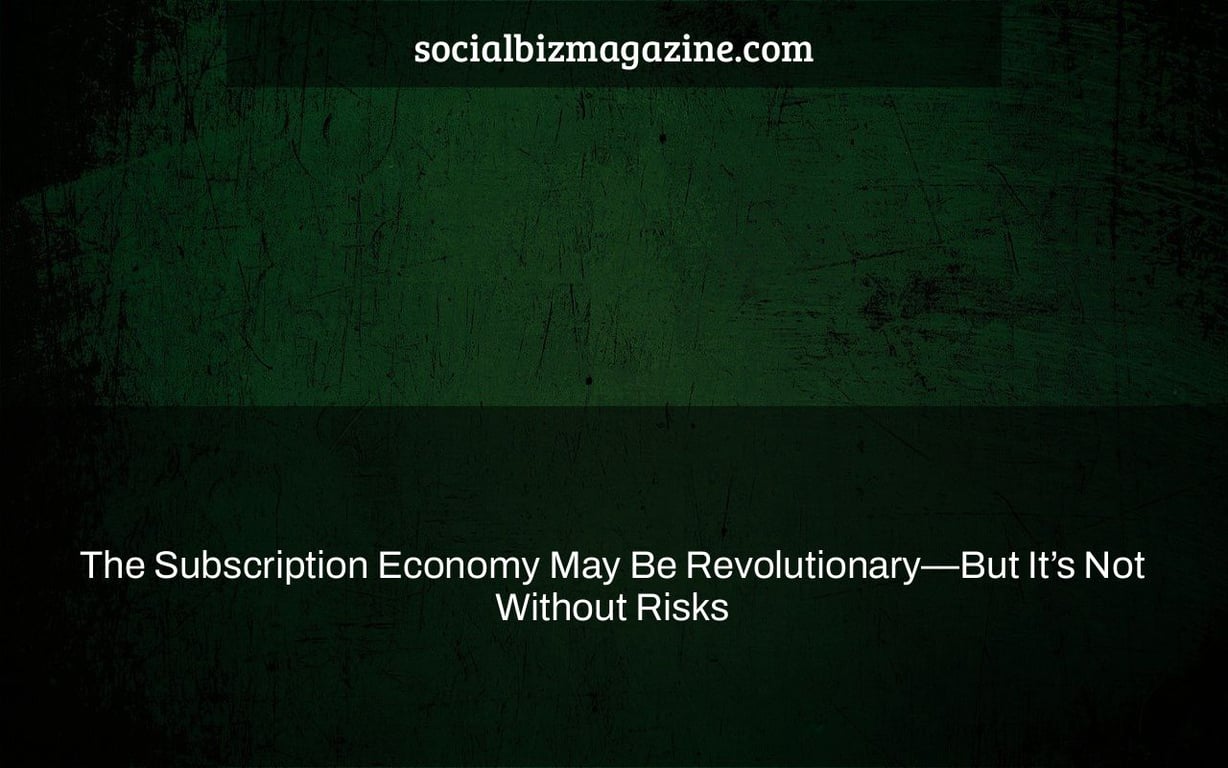 The Subscription Economy May Be Revolutionary—But It’s Not Without Risks