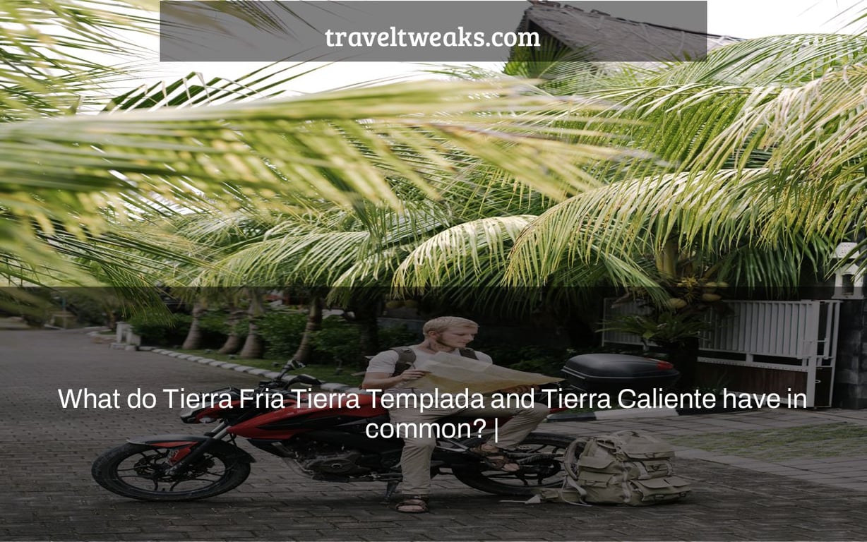 What do Tierra Fria Tierra Templada and Tierra Caliente have in common? |
