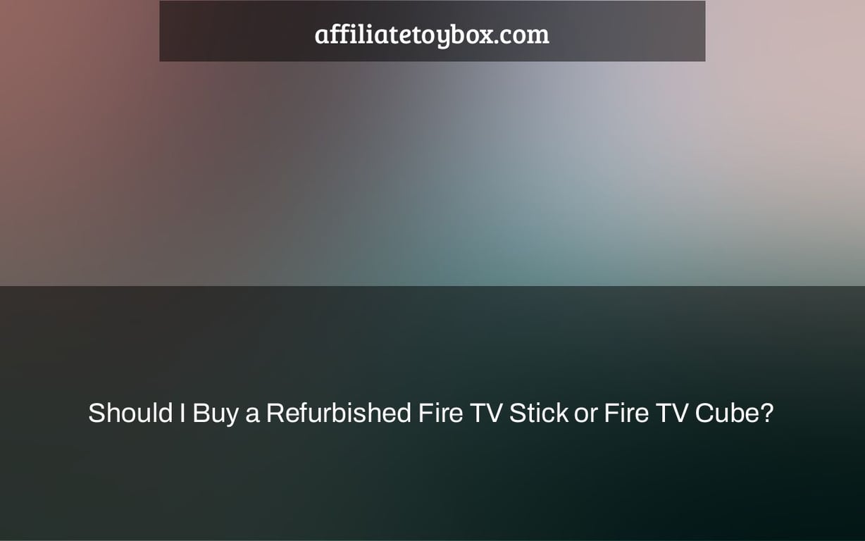 Should I Buy a Refurbished Fire TV Stick or Fire TV Cube?