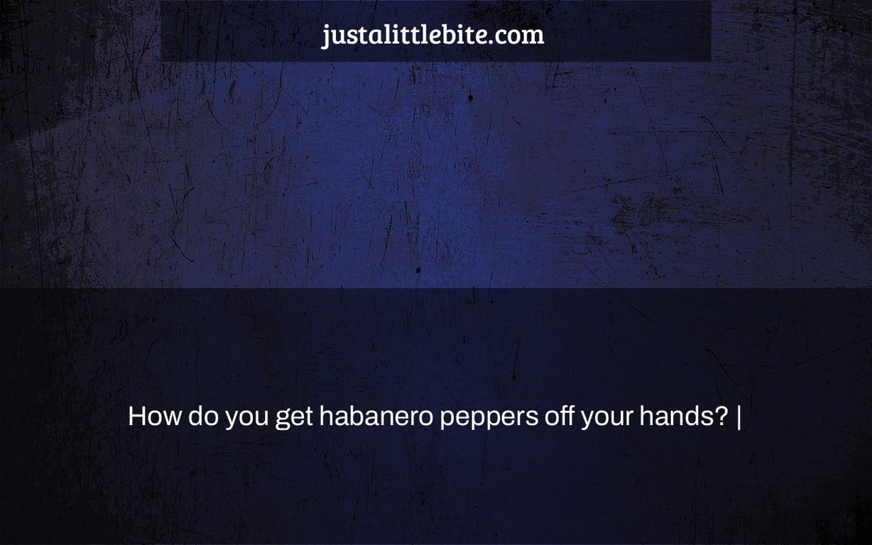 How do you get habanero peppers off your hands? |