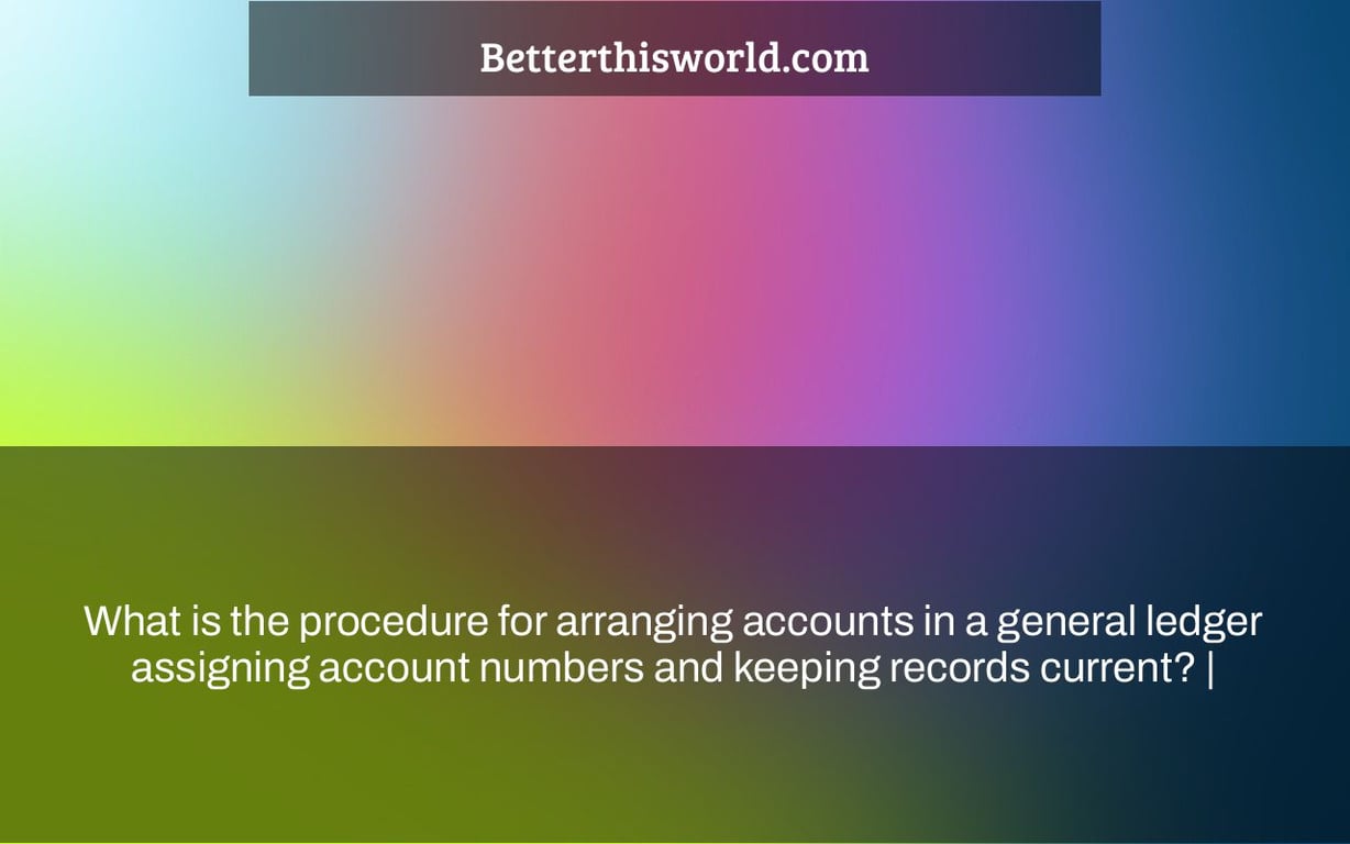 What is the procedure for arranging accounts in a general ledger assigning account numbers and keeping records current? |