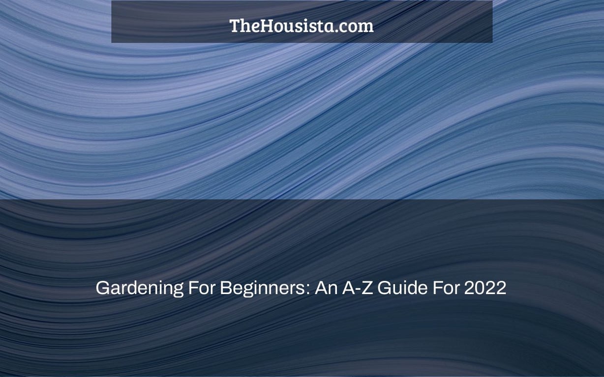 Gardening For Beginners: An A-Z Guide For 2022