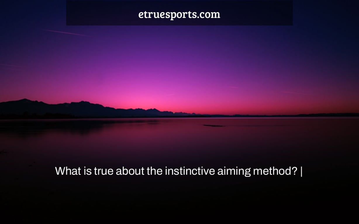 What is true about the instinctive aiming method? |