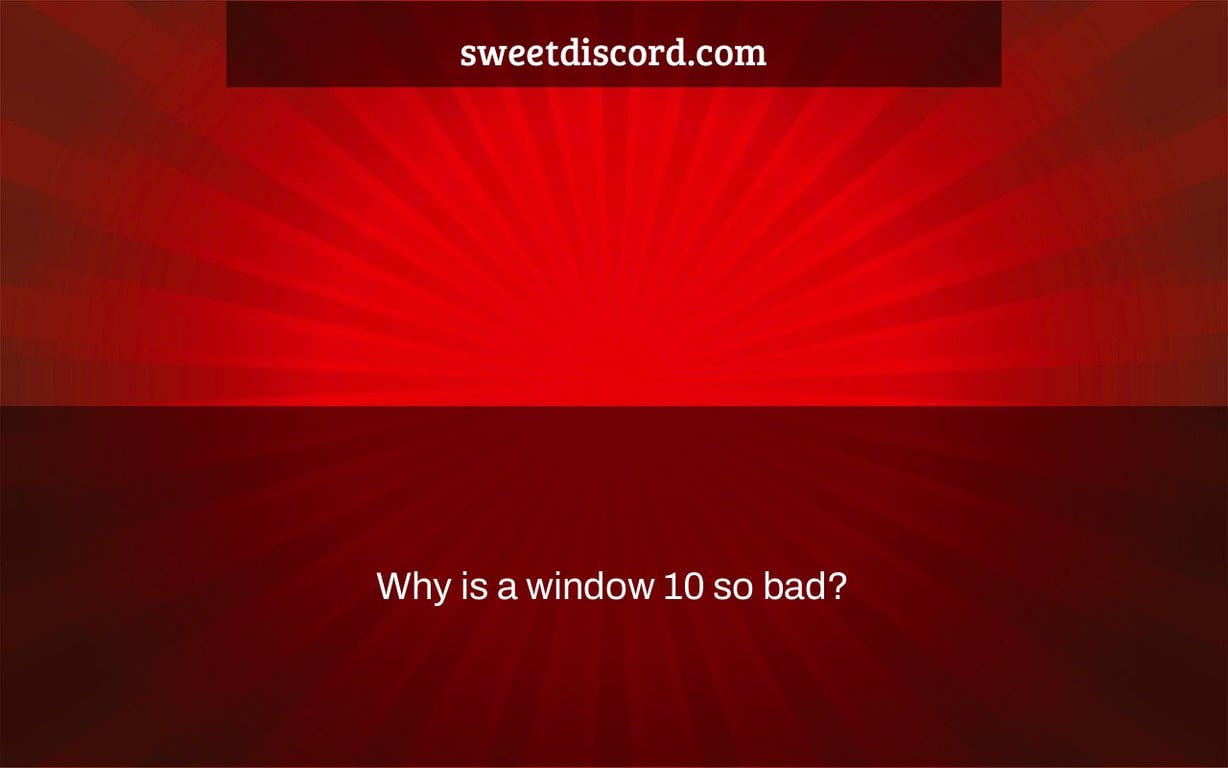 Why is a window 10 so bad?