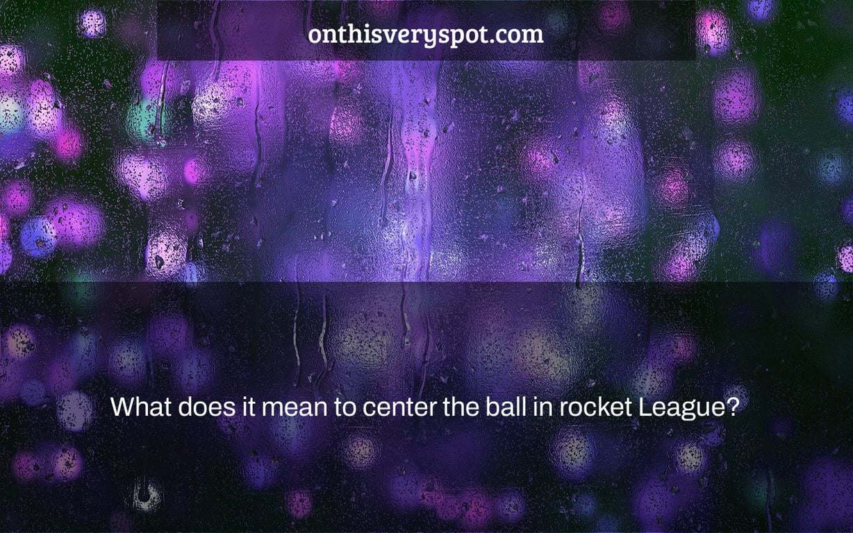What does it mean to center the ball in rocket League?