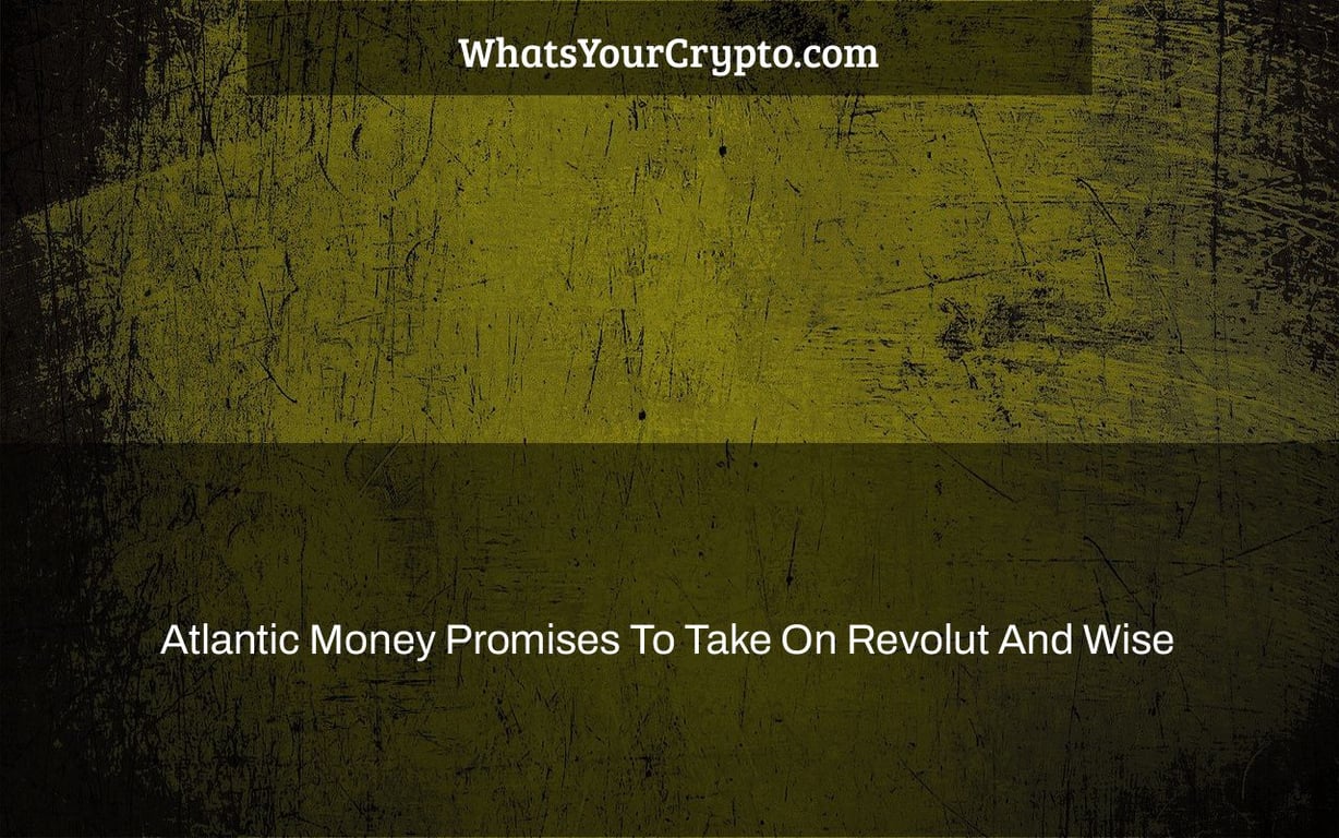 Atlantic Money Promises To Take On Revolut And Wise
