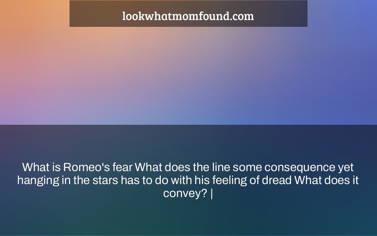 What is Romeo's fear What does the line some consequence yet hanging in the stars has to do with his feeling of dread What does it convey? |