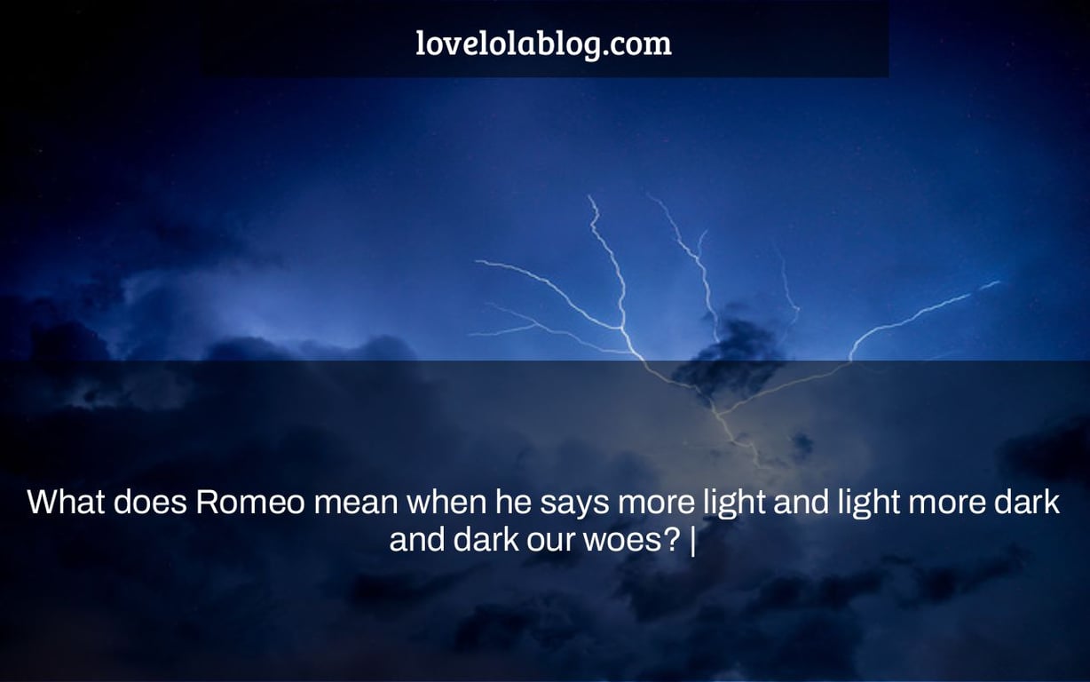 What does Romeo mean when he says more light and light more dark and dark our woes? |