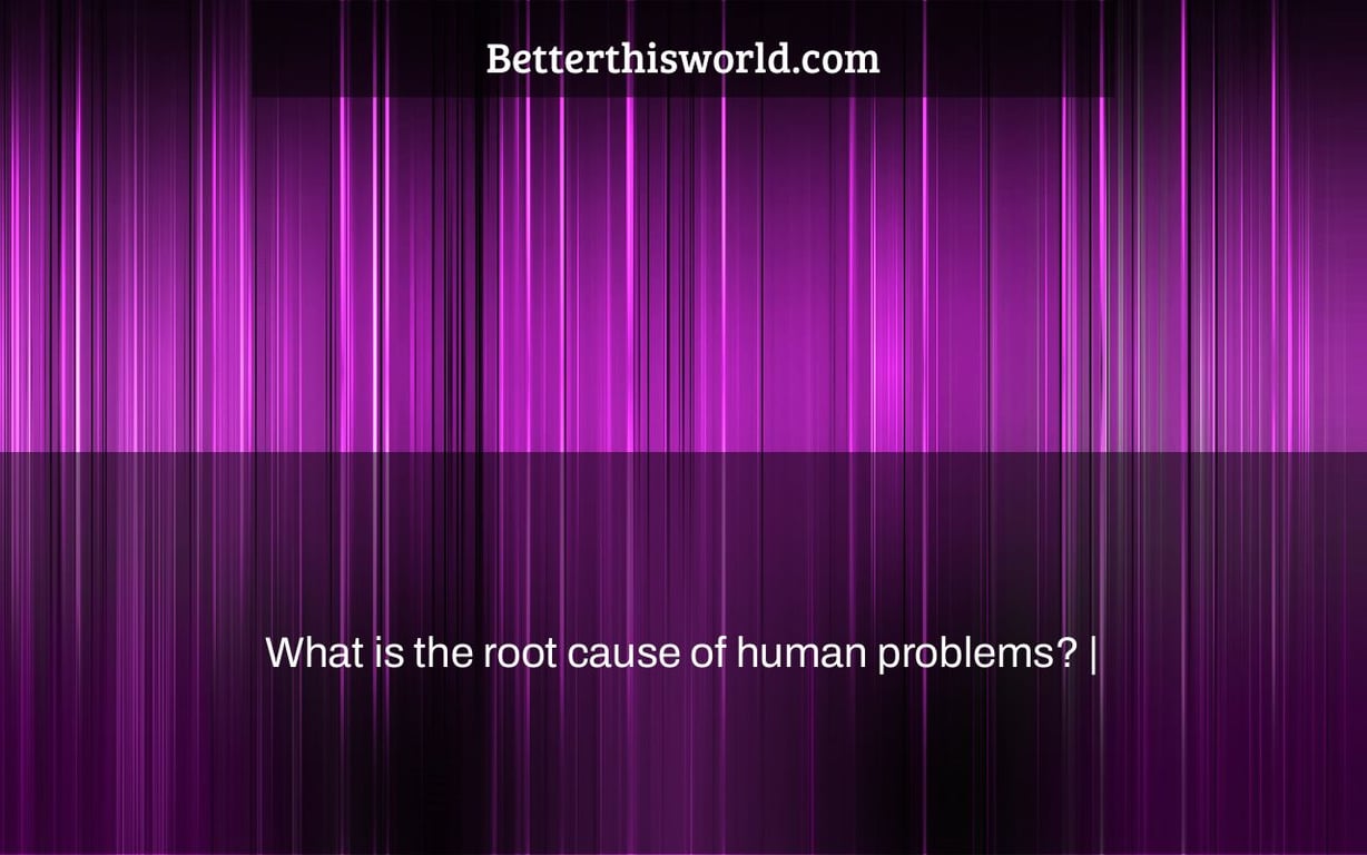 What is the root cause of human problems? |