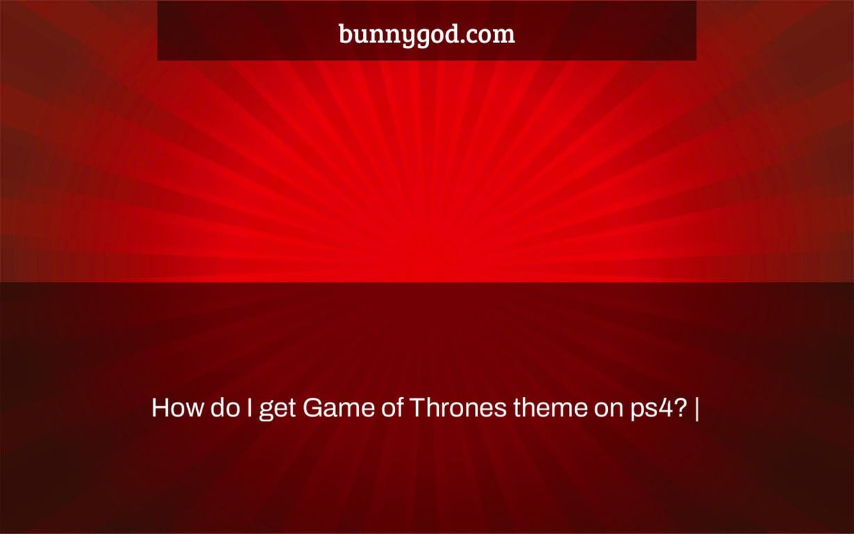 How do I get Game of Thrones theme on ps4? | | bunnygod.com