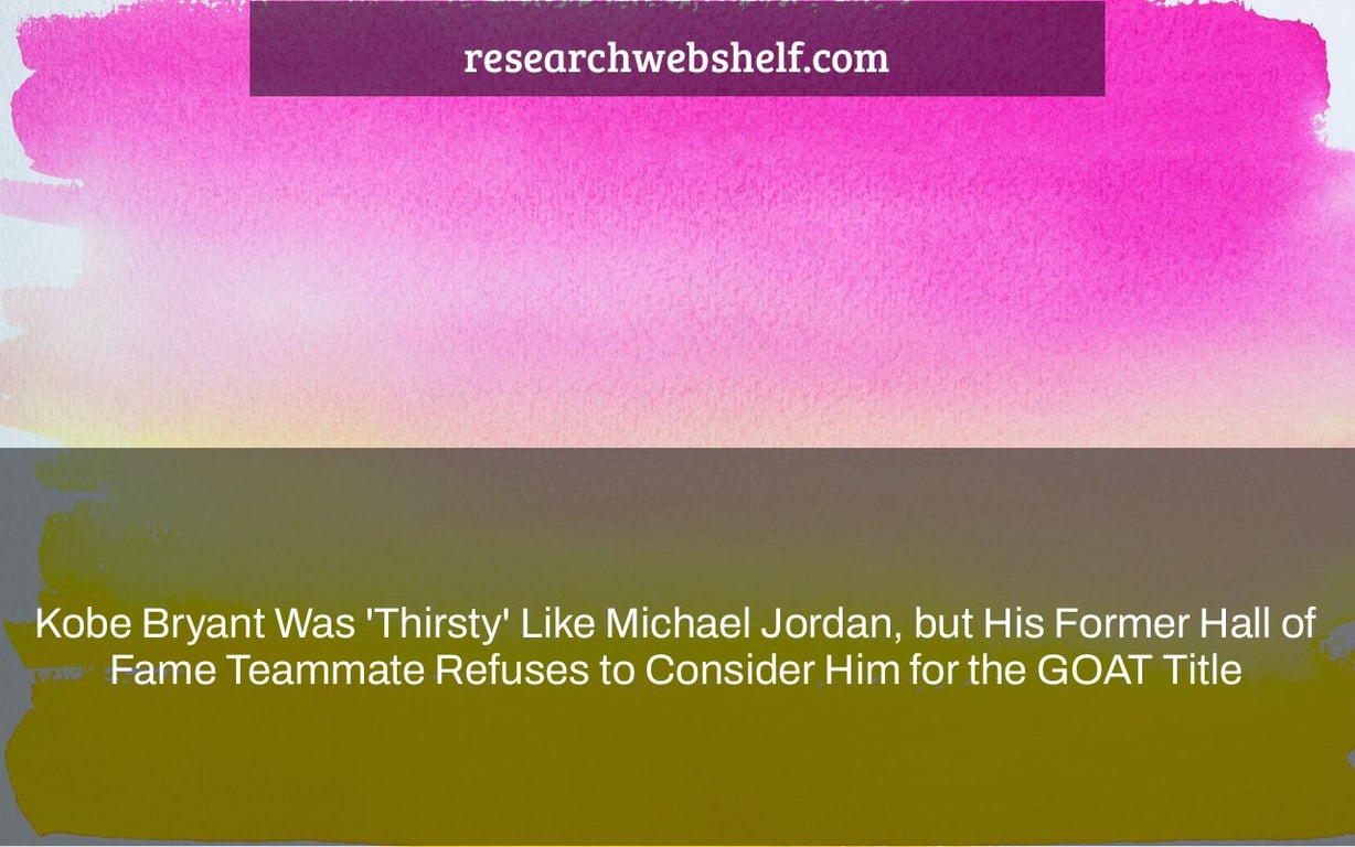 Kobe Bryant Was 'Thirsty' Like Michael Jordan, but His Former Hall of Fame Teammate Refuses to Consider Him for the GOAT Title