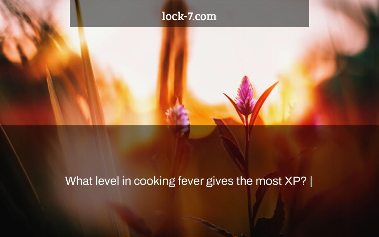 What level in cooking fever gives the most XP? |