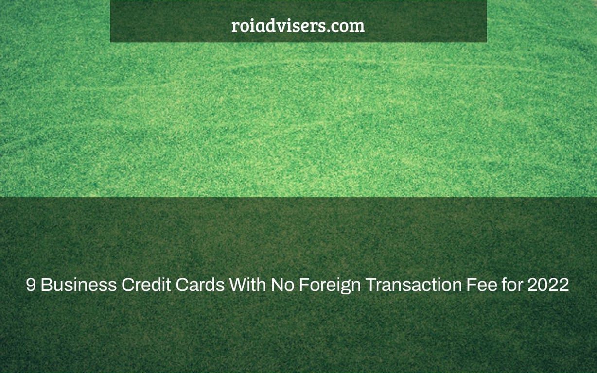 9 Business Credit Cards With No Foreign Transaction Fee for 2022