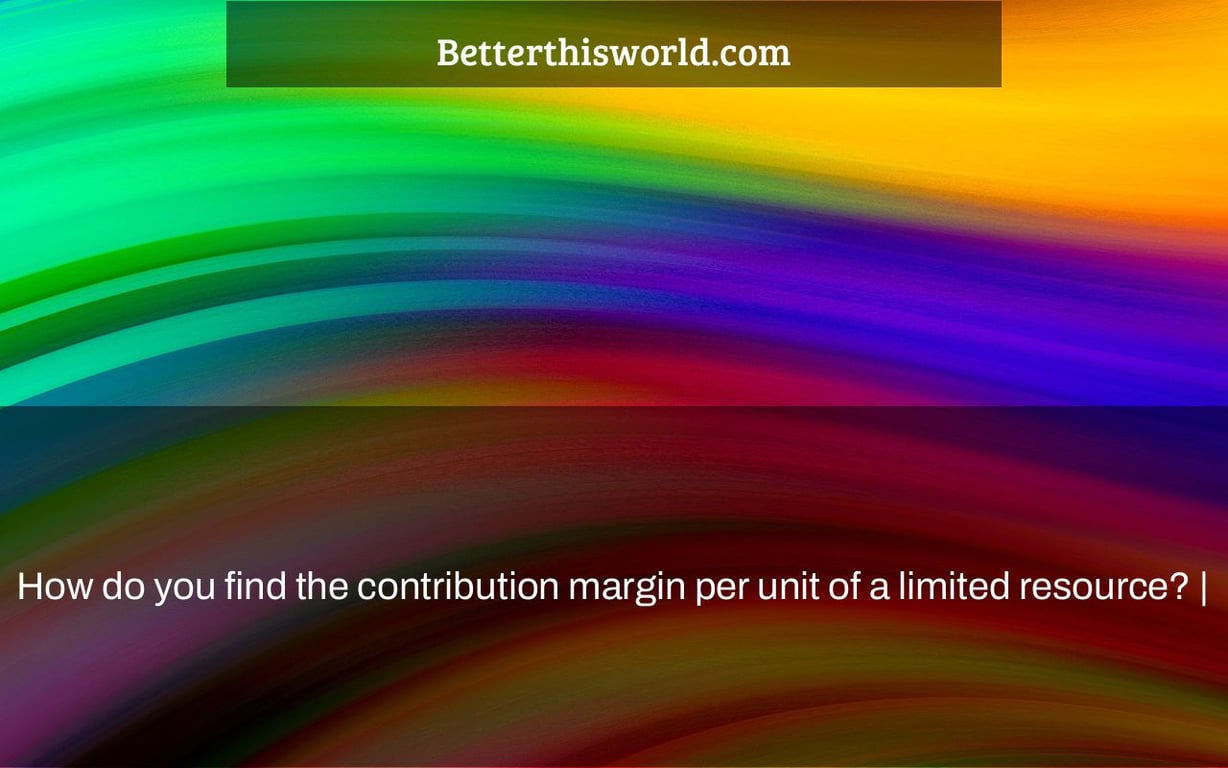 How do you find the contribution margin per unit of a limited resource? |