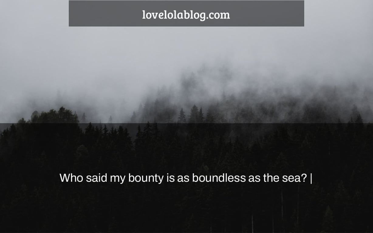 Who said my bounty is as boundless as the sea? |