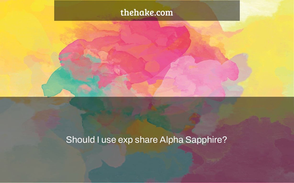 Should I use exp share Alpha Sapphire? The Hake