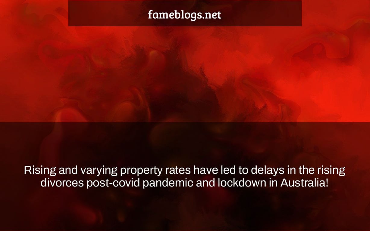 Rising and varying property rates have led to delays in the rising divorces post-covid pandemic and lockdown in Australia!