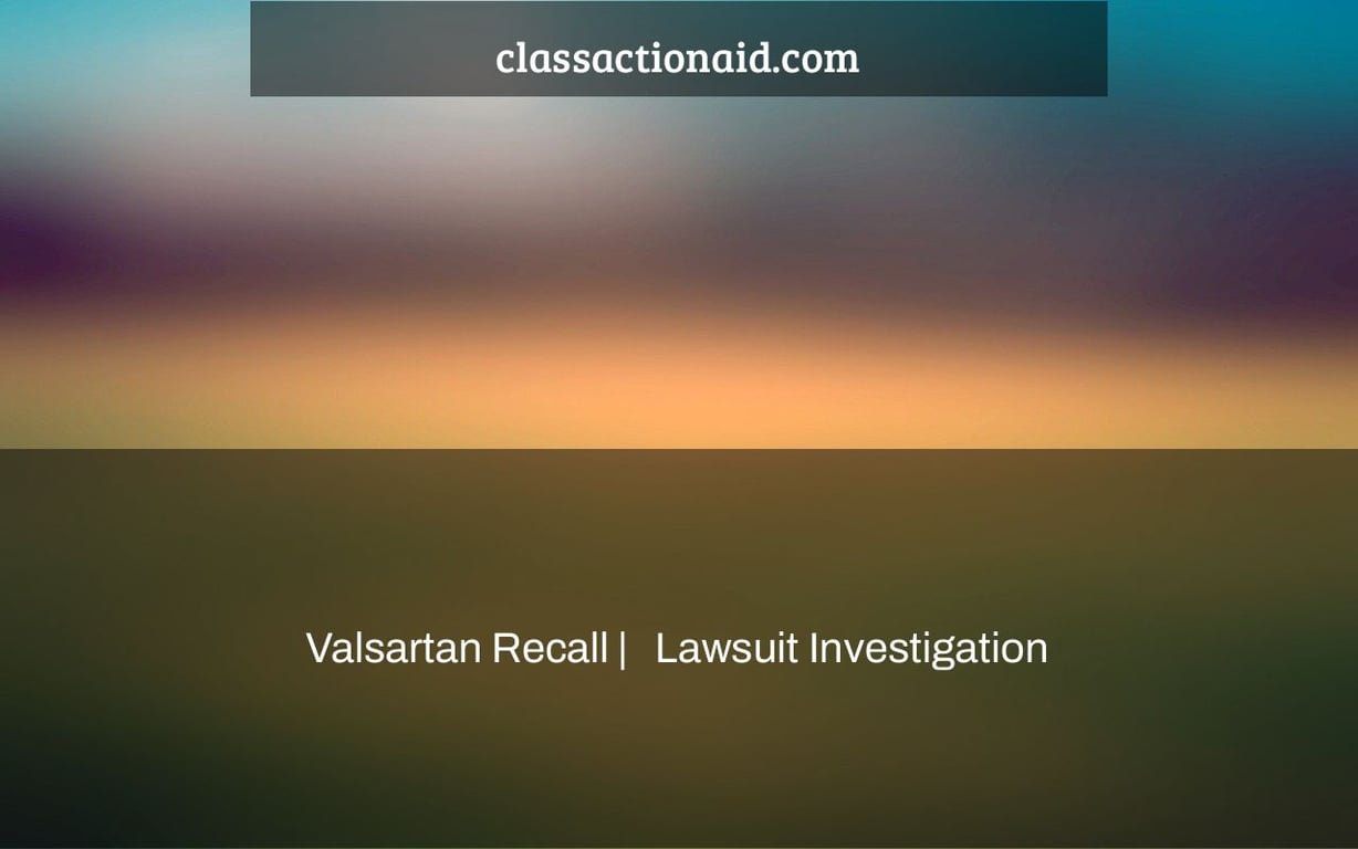 Valsartan Recall |   Lawsuit Investigation