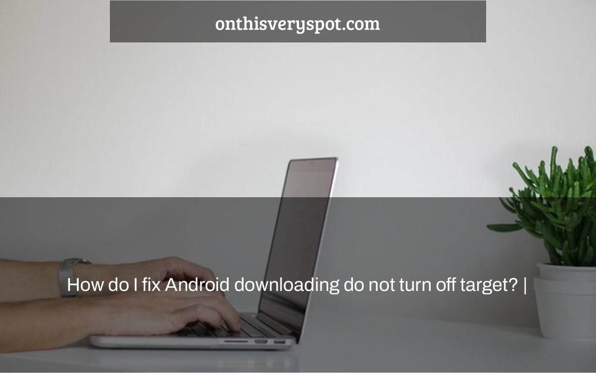 How do I fix Android downloading do not turn off target? |