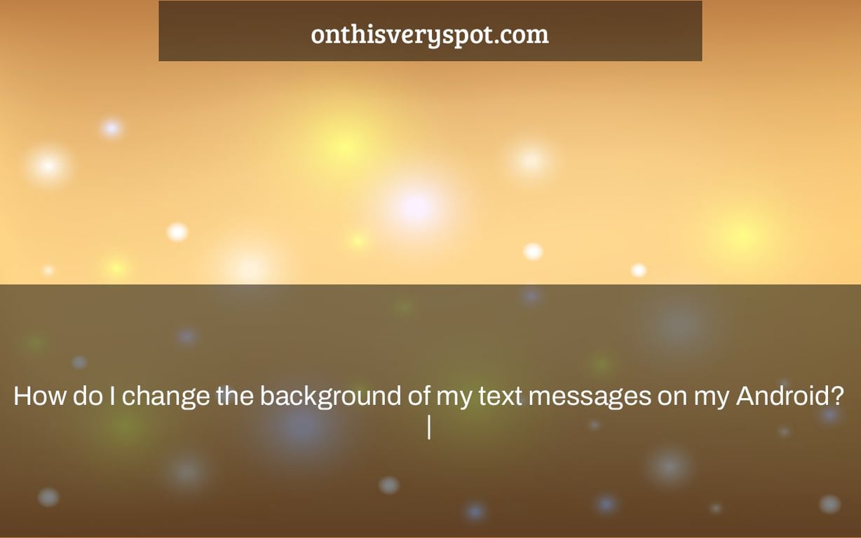 How do I change the background of my text messages on my Android? |