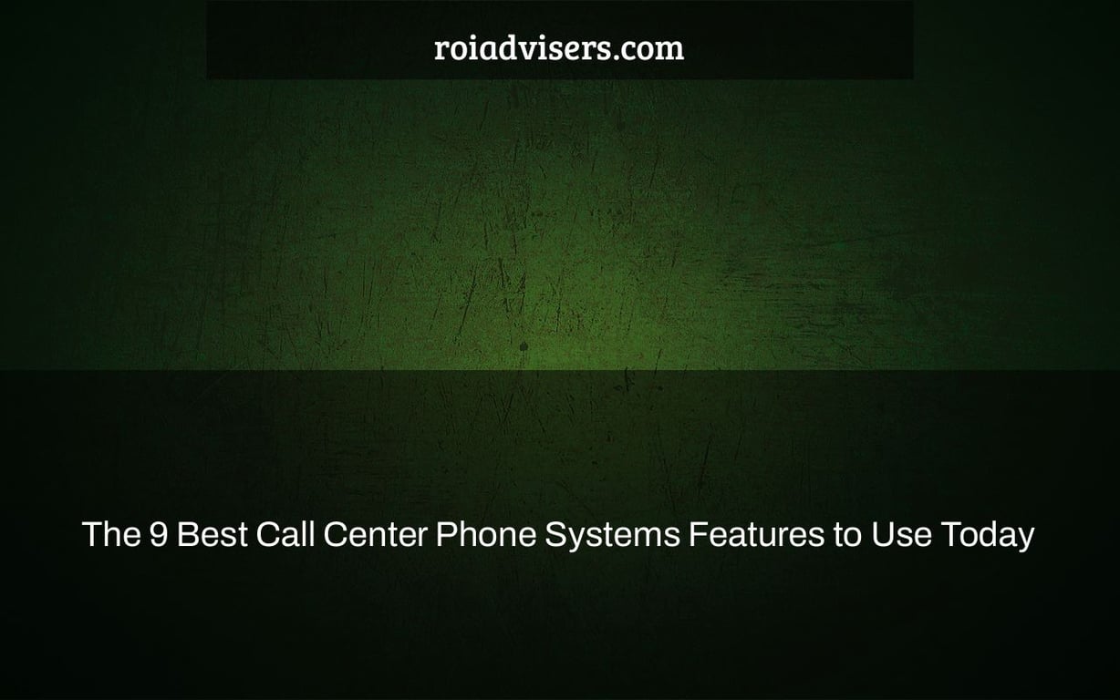 The 9 Best Call Center Phone Systems Features to Use Today