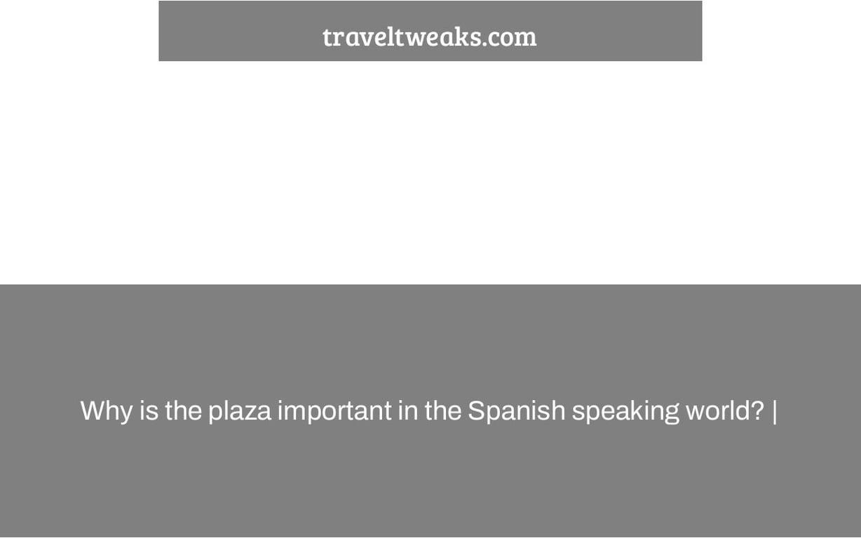 Why is the plaza important in the Spanish speaking world? |