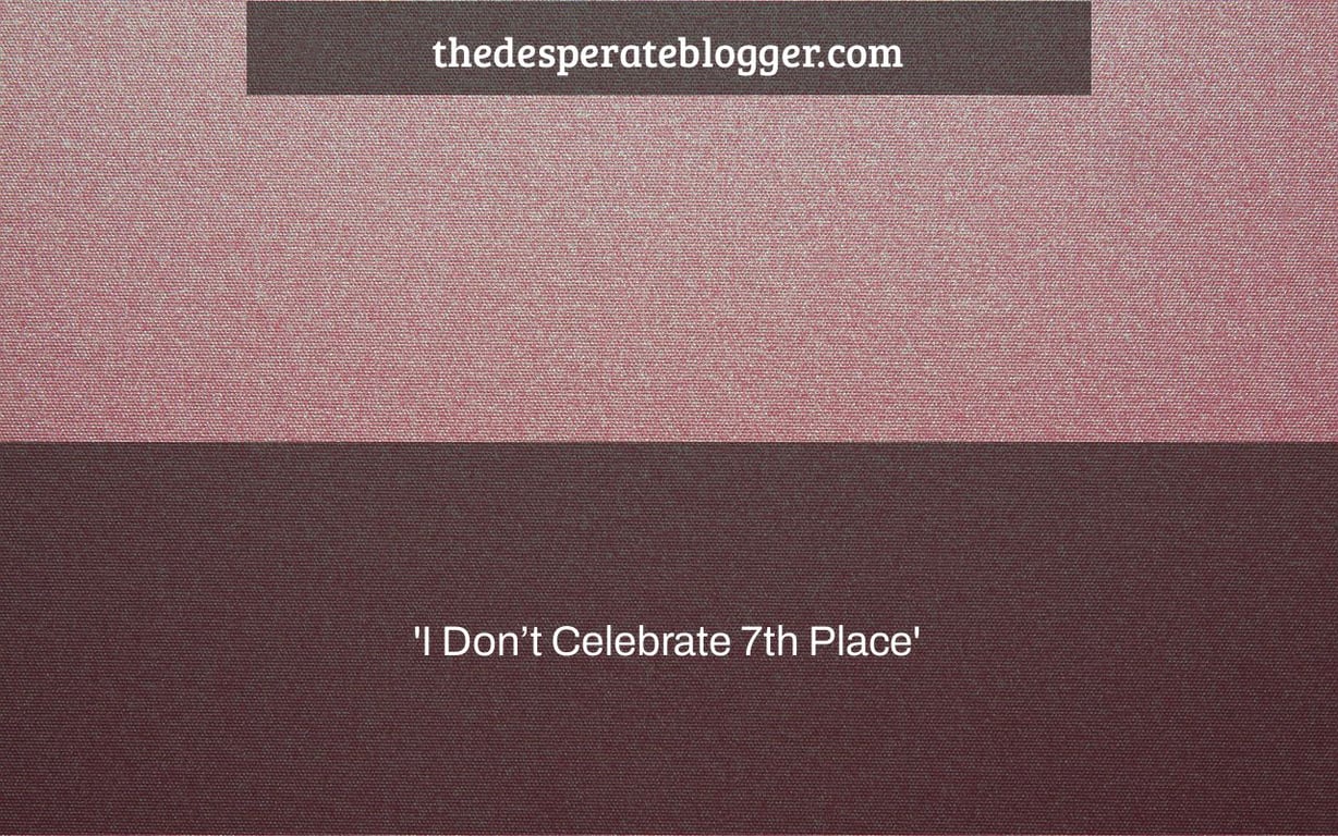 'I Don’t Celebrate 7th Place'