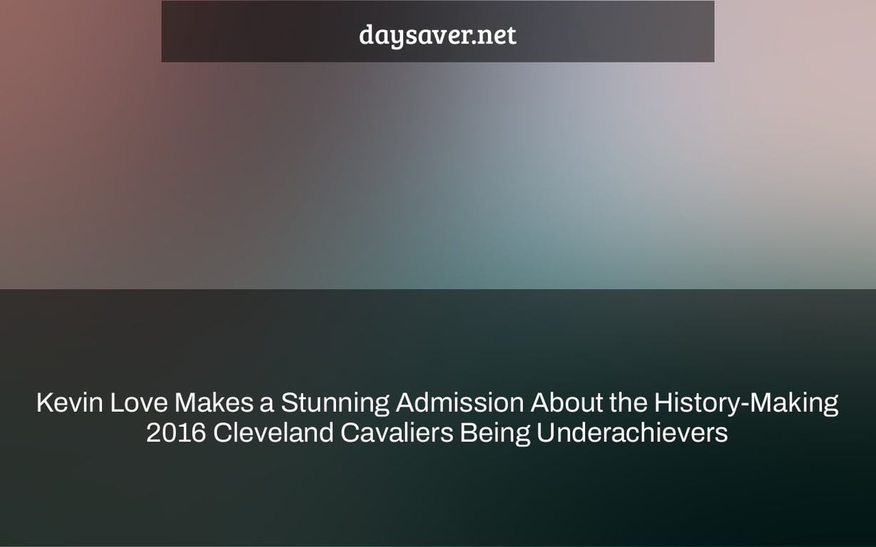 Kevin Love Makes a Stunning Admission About the History-Making 2016 Cleveland Cavaliers Being Underachievers