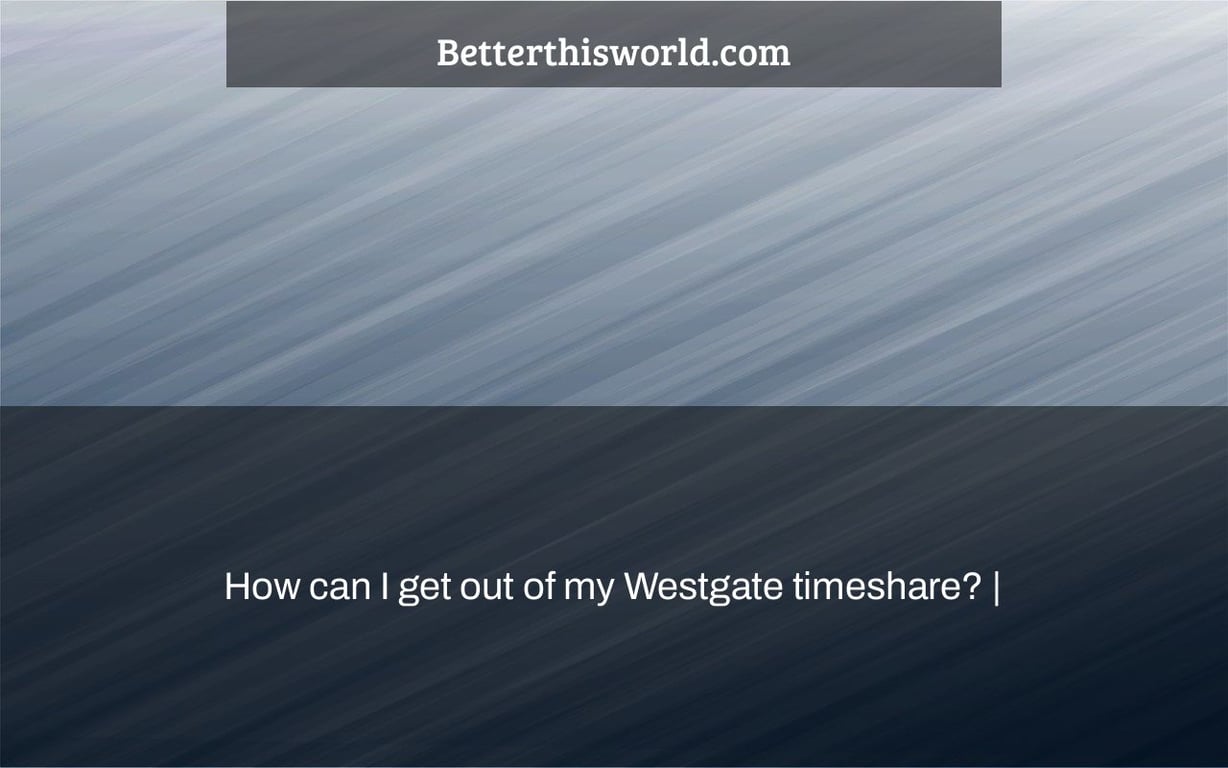 How can I get out of my Westgate timeshare? |