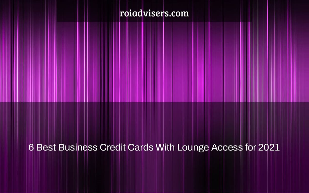 6 Best Business Credit Cards With Lounge Access for 2021