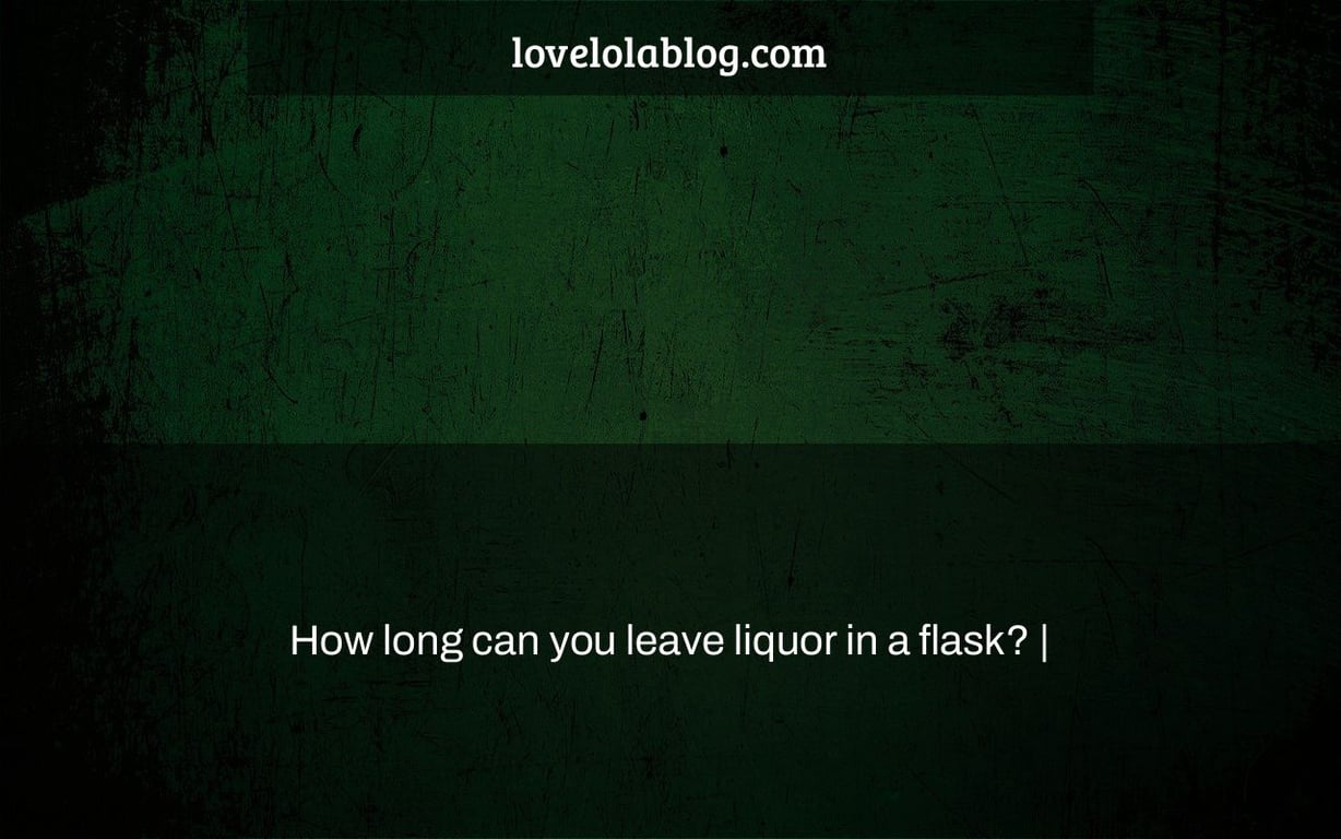 How long can you leave liquor in a flask? Love Lola Blog