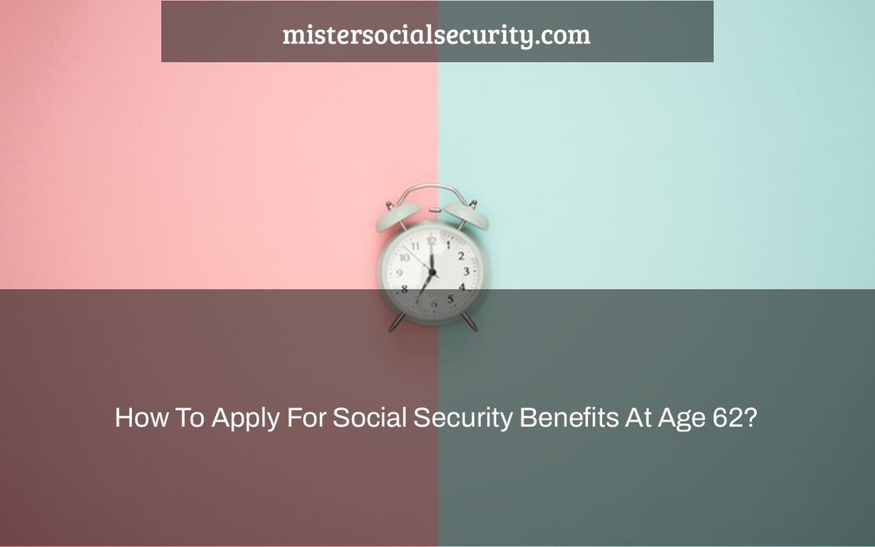 How To Apply For Social Security Benefits At Age 62? - mistersocialsecurity.com