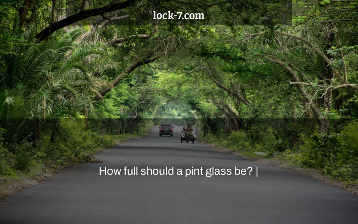 How full should a pint glass be? |